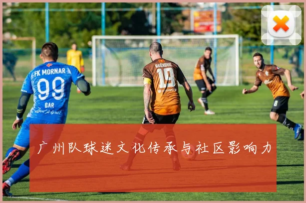 广州队球迷文化传承与社区影响力
