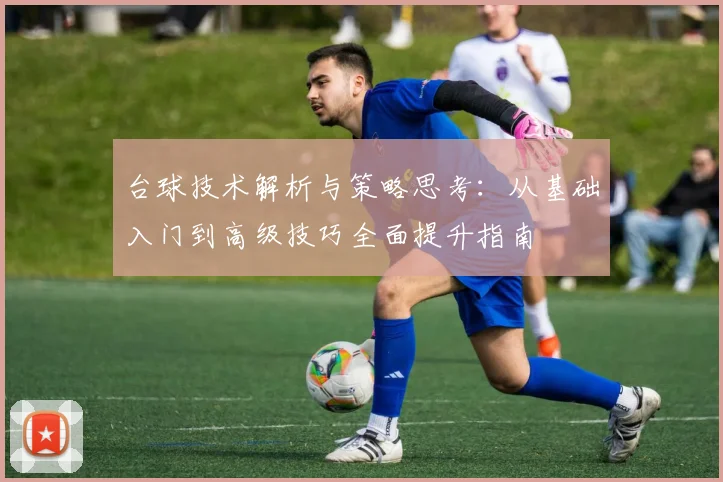 台球技术解析与策略思考：从基础入门到高级技巧全面提升指南