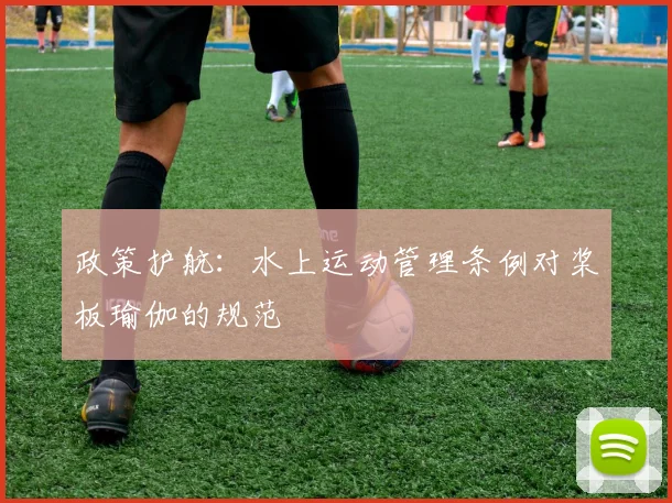 政策护航：水上运动管理条例对桨板瑜伽的规范