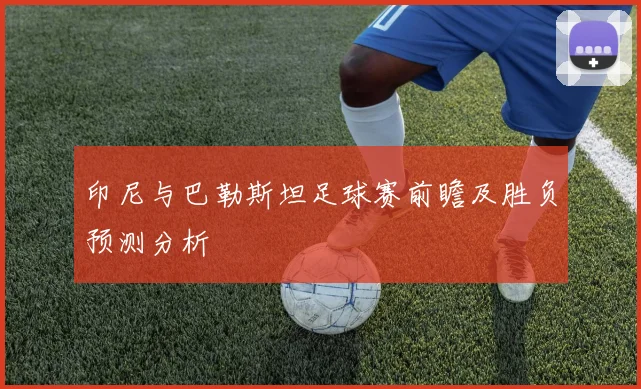 印尼与巴勒斯坦足球赛前瞻及胜负预测分析