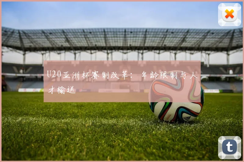 U20亚洲杯赛制改革：年龄限制与人才输送