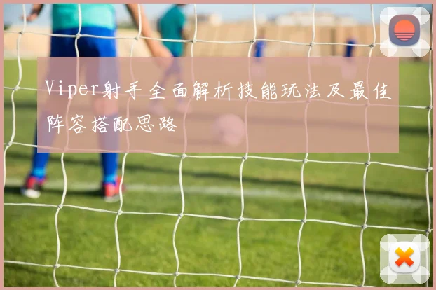 Viper射手全面解析技能玩法及最佳阵容搭配思路