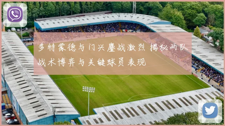 多特蒙德与门兴鏖战激烈 揭秘两队战术博弈与关键球员表现