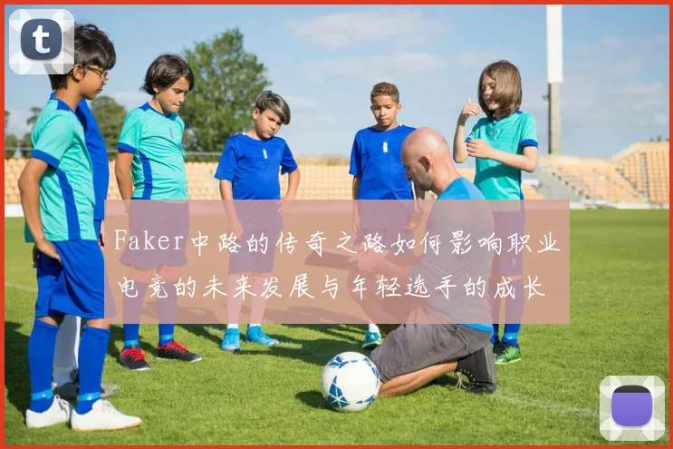 Faker中路的传奇之路如何影响职业电竞的未来发展与年轻选手的成长