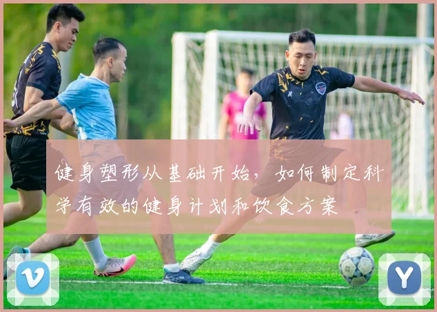 健身塑形从基础开始，如何制定科学有效的健身计划和饮食方案