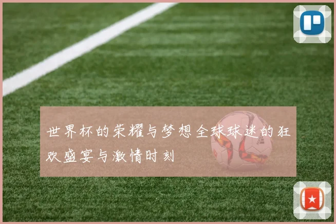 世界杯的荣耀与梦想全球球迷的狂欢盛宴与激情时刻