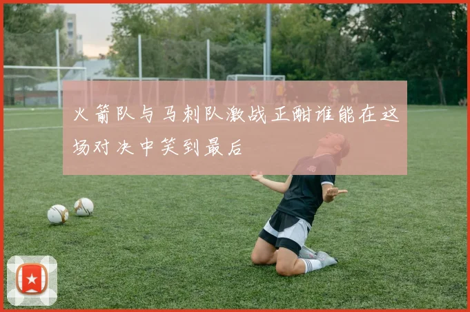 火箭队与马刺队激战正酣谁能在这场对决中笑到最后