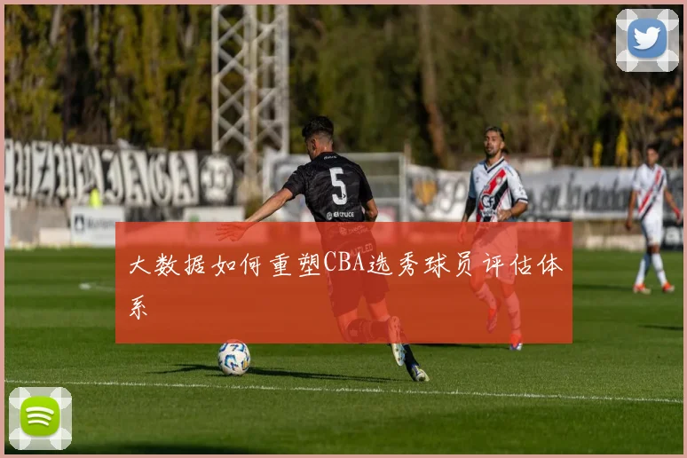 大数据如何重塑CBA选秀球员评估体系