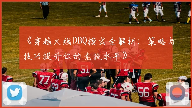《穿越火线DBQ模式全解析：策略与技巧提升你的竞技水平》
