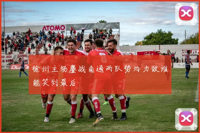 徐州主场鏖战南通两队势均力敌谁能笑到最后