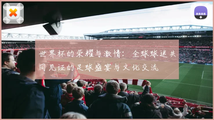 世界杯的荣耀与激情：全球球迷共同见证的足球盛宴与文化交流