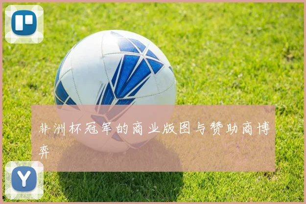 非洲杯冠军的商业版图与赞助商博弈