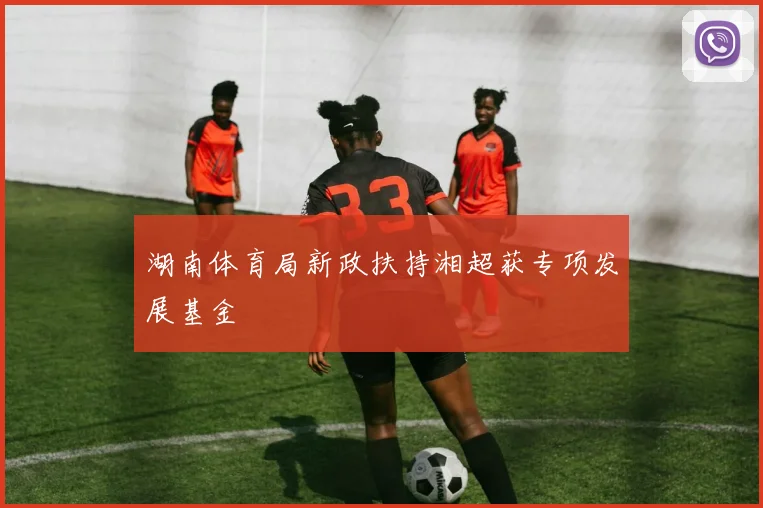 湖南体育局新政扶持湘超获专项发展基金