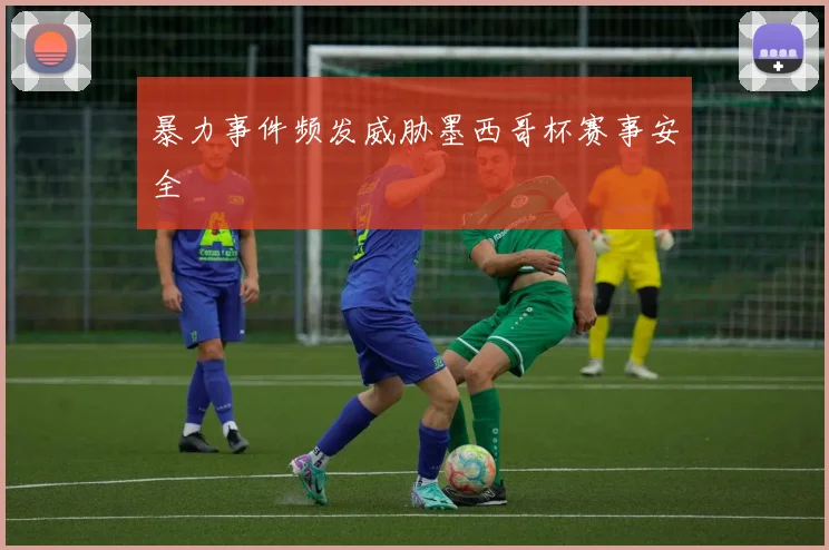 暴力事件频发威胁墨西哥杯赛事安全