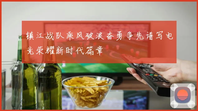 镇江战队乘风破浪奋勇争先谱写电竞荣耀新时代篇章