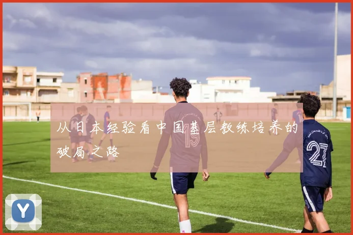 从日本经验看中国基层教练培养的破局之路