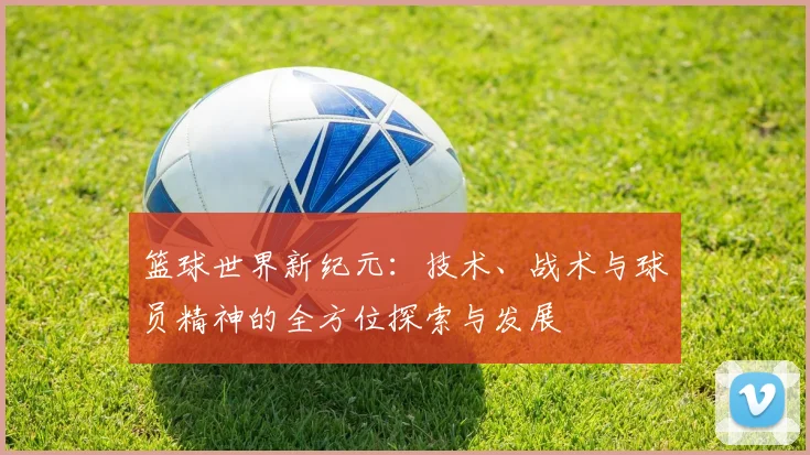 篮球世界新纪元：技术、战术与球员精神的全方位探索与发展