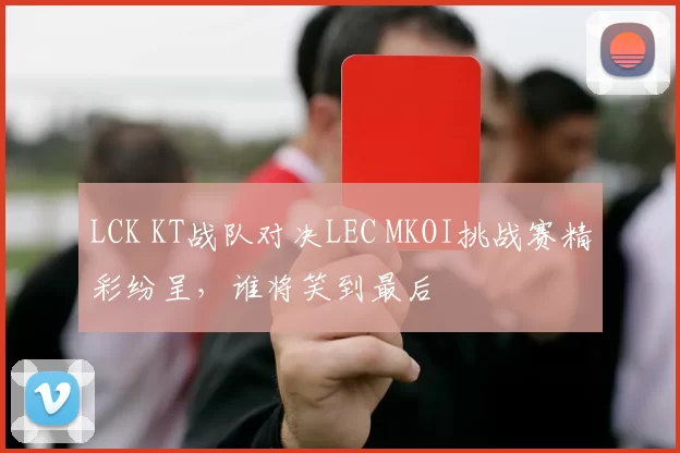 LCK KT战队对决LEC MKOI挑战赛精彩纷呈，谁将笑到最后