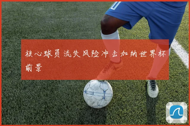 核心球员流失风险冲击加纳世界杯前景