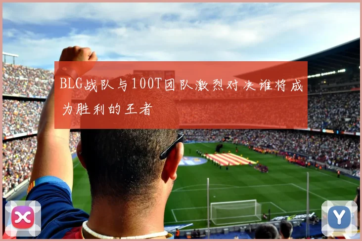 BLG战队与100T团队激烈对决谁将成为胜利的王者