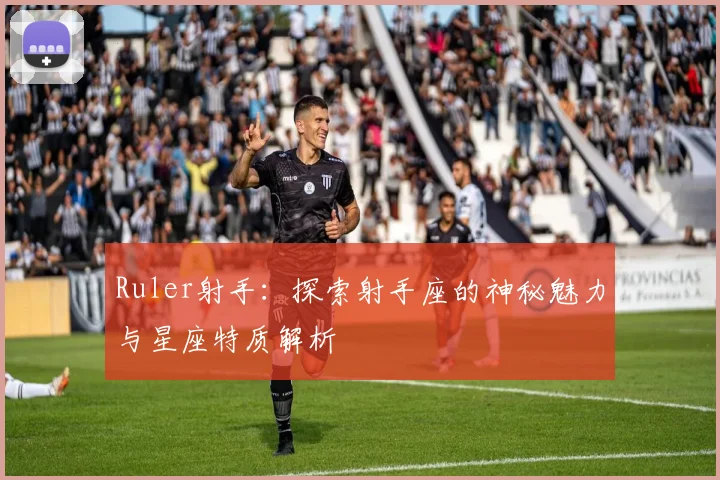 Ruler射手：探索射手座的神秘魅力与星座特质解析