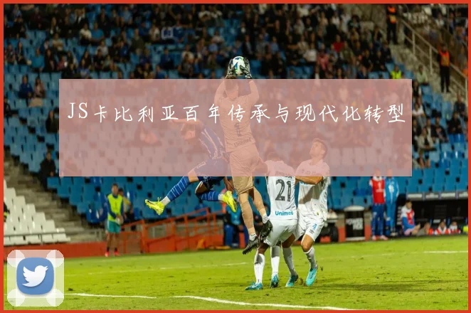JS卡比利亚百年传承与现代化转型