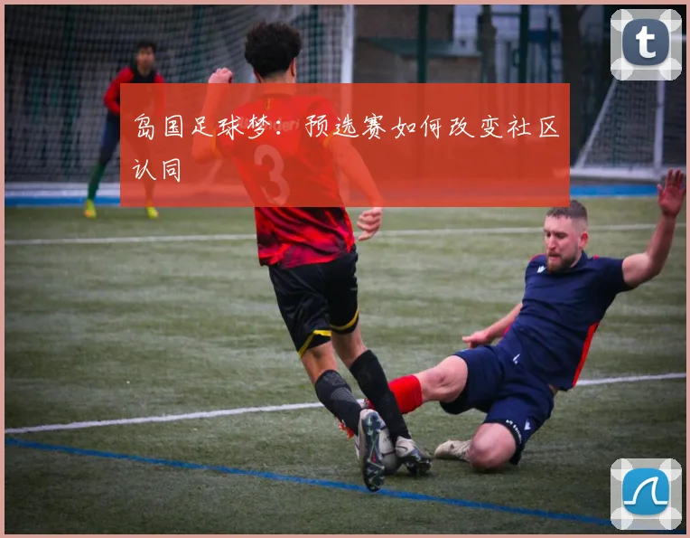 岛国足球梦：预选赛如何改变社区认同